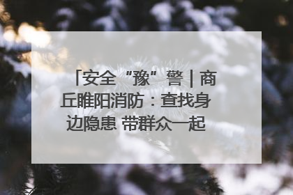 安全“豫”警｜商丘睢阳消防：查找身边隐患 带群众一起“涨知识”