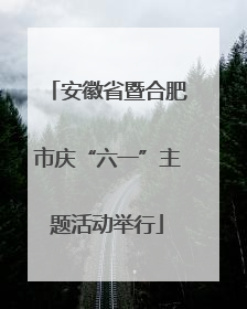 安徽省暨合肥市庆“六一”主题活动举行