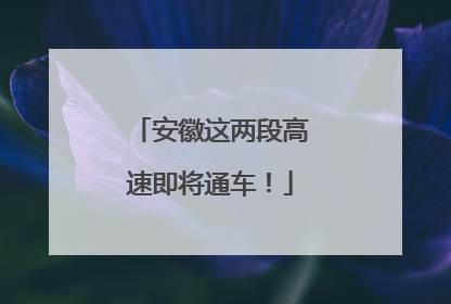 安徽这两段高速即将通车！