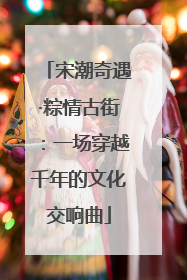 宋潮奇遇·粽情古街：一场穿越千年的文化交响曲