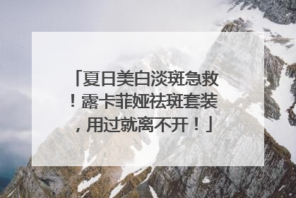 夏日美白淡斑急救！露卡菲娅祛斑套装，用过就离不开！
