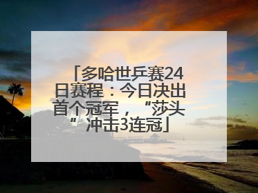 多哈世乒赛24日赛程：今日决出首个冠军，“莎头”冲击3连冠