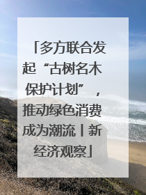多方联合发起“古树名木保护计划”，推动绿色消费成为潮流丨新经济观察