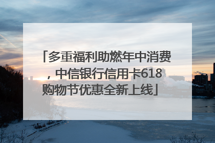 多重福利助燃年中消费，中信银行信用卡618购物节优惠全新上线