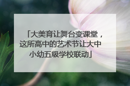 大美育让舞台变课堂，这所高中的艺术节让大中小幼五级学校联动