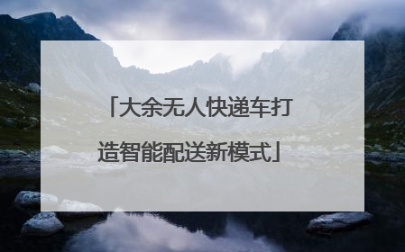大余无人快递车打造智能配送新模式