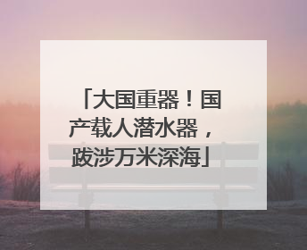 大国重器！国产载人潜水器，跋涉万米深海