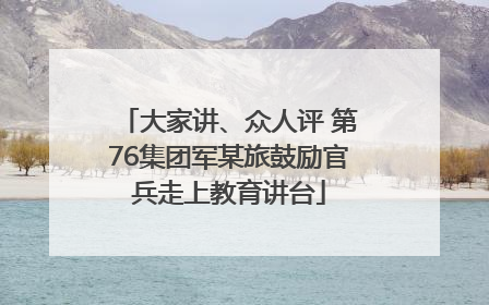 大家讲、众人评 第76集团军某旅鼓励官兵走上教育讲台