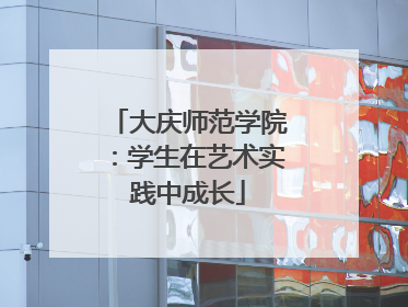 大庆师范学院：学生在艺术实践中成长
