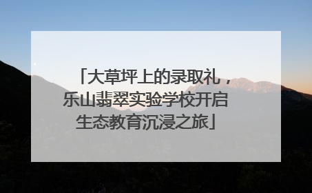 大草坪上的录取礼，乐山翡翠实验学校开启生态教育沉浸之旅