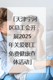 天津宁河区总工会开展2025年关爱职工免费健康查体活动