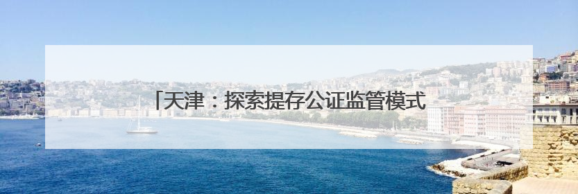 天津：探索提存公证监管模式 保障预付式消费资金安全