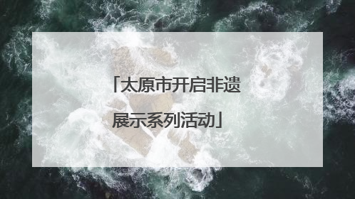 太原市开启非遗展示系列活动