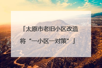 太原市老旧小区改造将“一小区一对策”