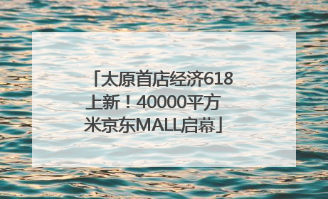 太原首店经济618上新！40000平方米京东MALL启幕