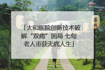 太和医院创新技术破解“双痛”困局 七旬老人重获无痛人生