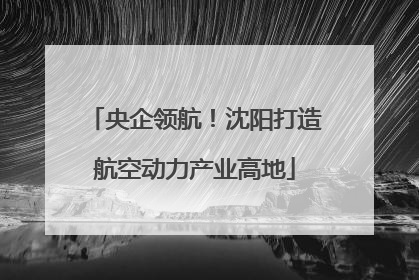 央企领航！沈阳打造航空动力产业高地