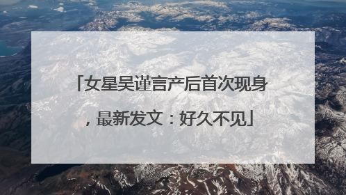 女星吴谨言产后首次现身，最新发文：好久不见
