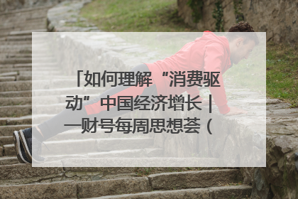 如何理解“消费驱动”中国经济增长｜一财号每周思想荟（第22期）