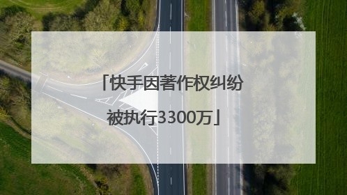 快手因著作权纠纷被执行3300万