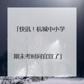 快讯！杭城中小学期末考时间官宣了