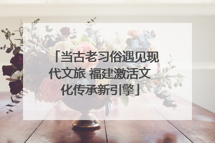 当古老习俗遇见现代文旅 福建激活文化传承新引擎