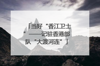 当好“香江卫士”——记驻香港部队“大渡河连”