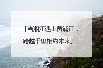 当湘江遇上黄浦江，跨越千里相约未来