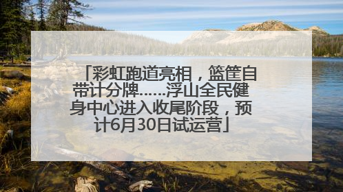 彩虹跑道亮相，篮筐自带计分牌……浮山全民健身中心进入收尾阶段，预计6月30日试运营