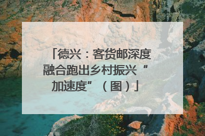 德兴：客货邮深度融合跑出乡村振兴“加速度”（图）