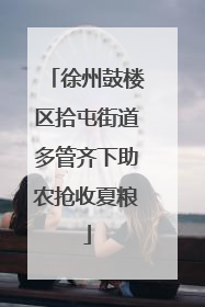 徐州鼓楼区拾屯街道多管齐下助农抢收夏粮