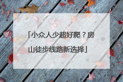 小众人少超好爬？房山徒步线路新选择