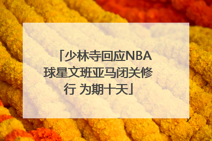 少林寺回应NBA球星文班亚马闭关修行 为期十天