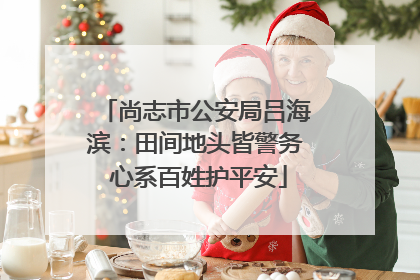 尚志市公安局吕海滨：田间地头皆警务 心系百姓护平安