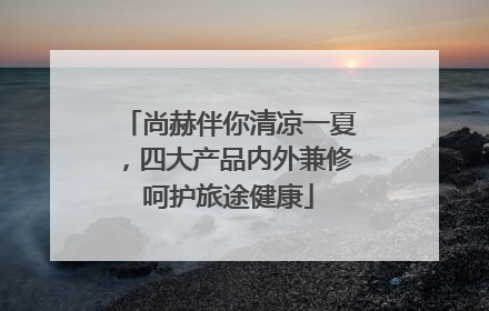 尚赫伴你清凉一夏，四大产品内外兼修呵护旅途健康