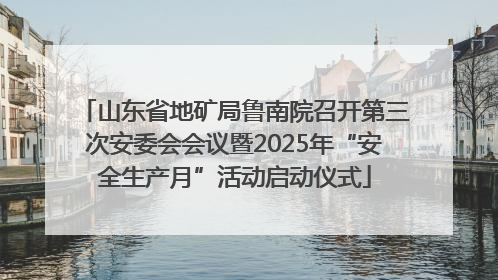 山东省地矿局鲁南院召开第三次安委会会议暨2025年“安全生产月”活动启动仪式