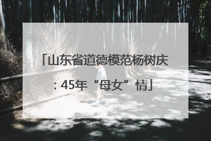 山东省道德模范杨树庆：45年“母女”情
