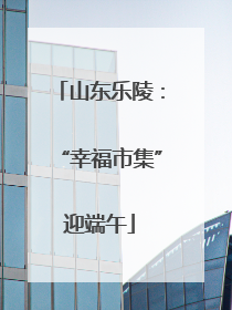 山东乐陵：“幸福市集”迎端午