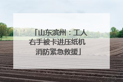 山东滨州：工人右手被卡进压纸机 消防紧急救援