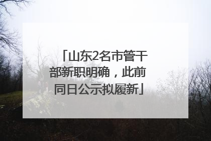 山东2名市管干部新职明确，此前同日公示拟履新