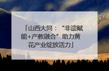 山西大同：“非遗赋能+产教融合”助力黄花产业绽放活力