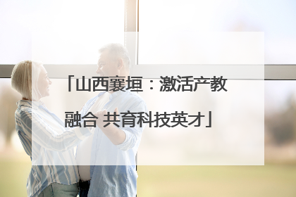 山西襄垣：激活产教融合 共育科技英才