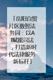岳阳自贸片区数智法务园：以AI赋能司法，打造新时代法律服务新标杆