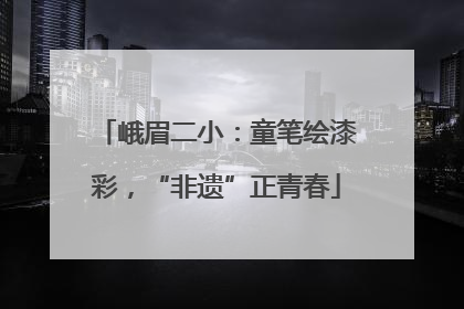 峨眉二小：童笔绘漆彩，“非遗”正青春