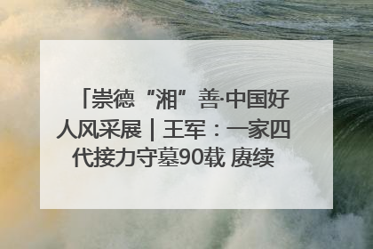 崇德“湘”善·中国好人风采展｜王军：一家四代接力守墓90载 赓续红色血脉践初心