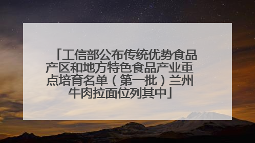 工信部公布传统优势食品产区和地方特色食品产业重点培育名单（第一批）兰州牛肉拉面位列其中