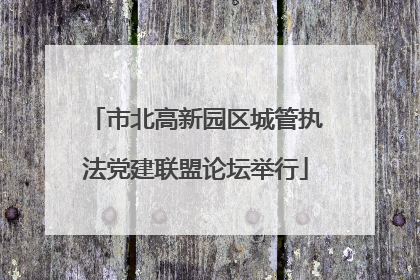 市北高新园区城管执法党建联盟论坛举行