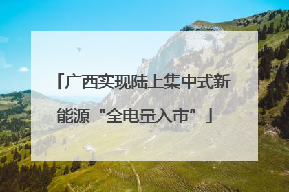 广西实现陆上集中式新能源“全电量入市”