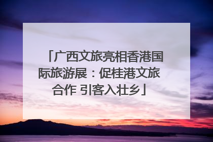 广西文旅亮相香港国际旅游展：促桂港文旅合作 引客入壮乡