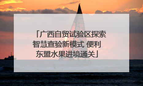 广西自贸试验区探索智慧查验新模式 便利东盟水果进境通关
